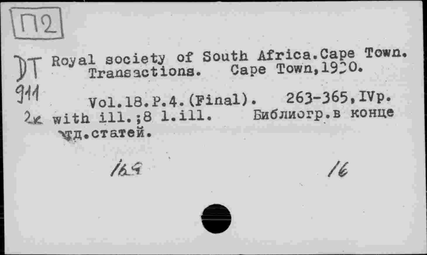 ﻿\пч
U.
Royal society of South Africa.Cape Town. Transactions. Cape Town, 19^0.
Vol.18.P.4.(Final). 263-365»IVp. with ill.;8 l.ill. Библиогр.в конце 'XJH.статей.
/44
